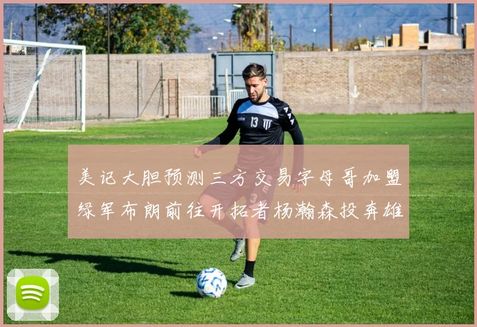 美记大胆预测三方交易字母哥加盟绿军布朗前往开拓者杨瀚森投奔雄鹿