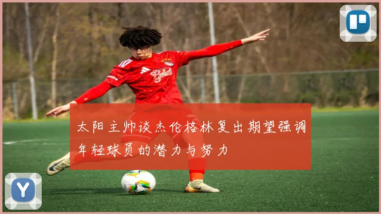 太阳主帅谈杰伦格林复出期望强调年轻球员的潜力与努力