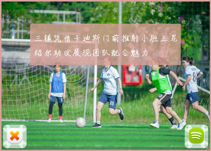 三镇凭借卡迪斯门前推射小胜玉昆绍尔助攻展现团队配合魅力