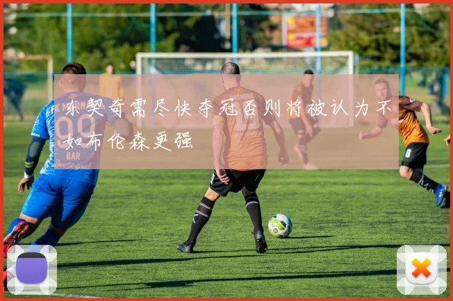 东契奇需尽快夺冠否则将被认为不如布伦森更强