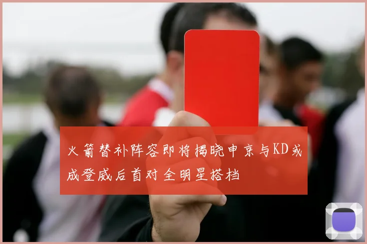 火箭替补阵容即将揭晓申京与KD或成登威后首对全明星搭档