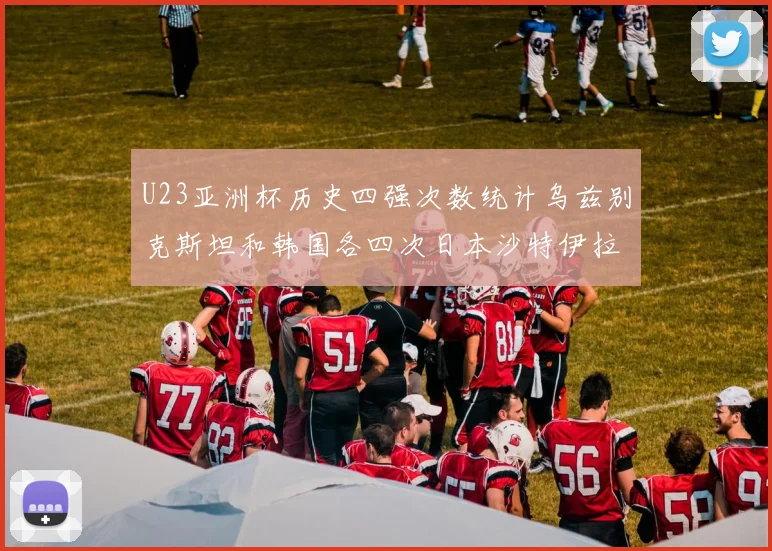 U23亚洲杯历史四强次数统计乌兹别克斯坦和韩国各四次日本沙特伊拉克三次