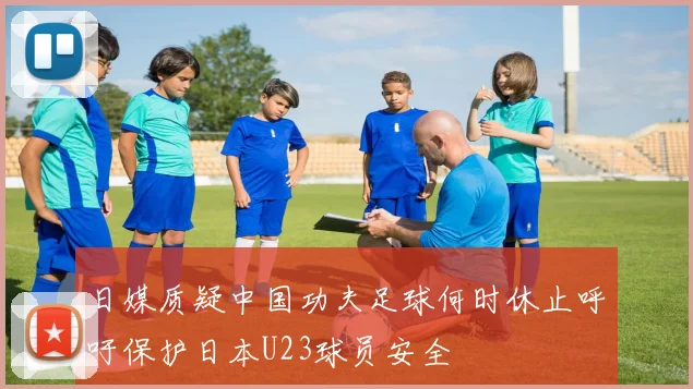 日媒质疑中国功夫足球何时休止呼吁保护日本U23球员安全