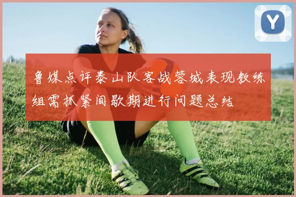 鲁媒点评泰山队客战蓉城表现教练组需抓紧间歇期进行问题总结