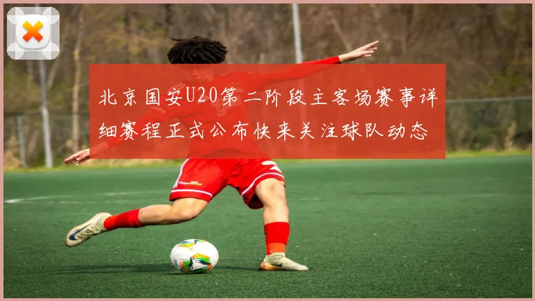 北京国安U20第二阶段主客场赛事详细赛程正式公布快来关注球队动态