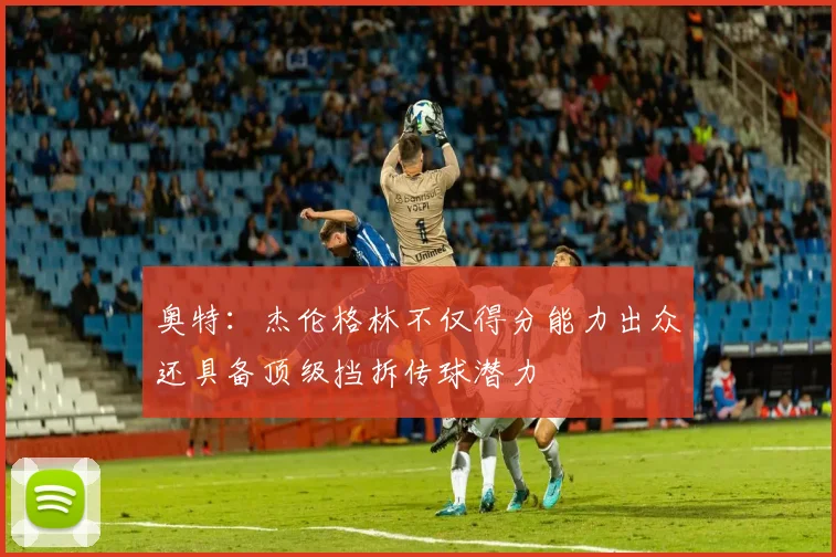 奥特：杰伦格林不仅得分能力出众还具备顶级挡拆传球潜力
