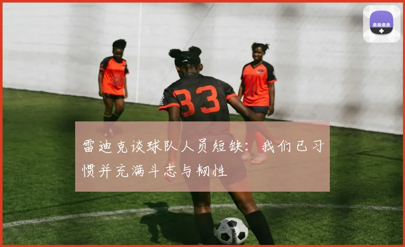 雷迪克谈球队人员短缺：我们已习惯并充满斗志与韧性