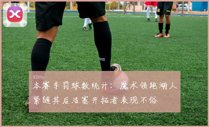 本赛季罚球数统计：魔术领跑湖人紧随其后活塞开拓者表现不俗