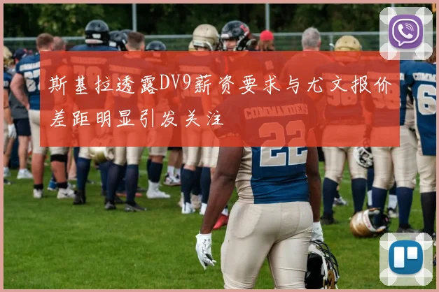 斯基拉透露DV9薪资要求与尤文报价差距明显引发关注
