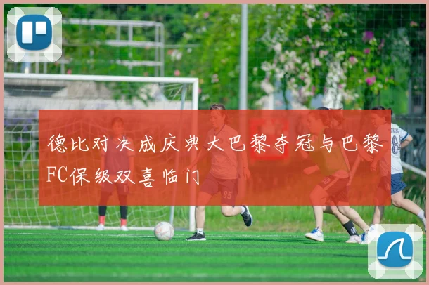 德比对决成庆典大巴黎夺冠与巴黎FC保级双喜临门