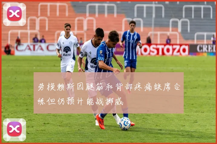 劳模赖斯因腿筋和背部疼痛缺席合练但仍预计能战挪威