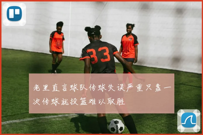 老里直言球队传球失误严重只靠一次传球就投篮难以取胜