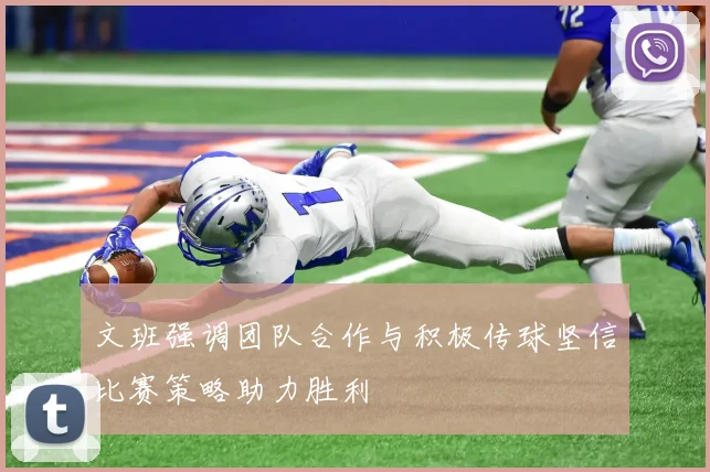 文班强调团队合作与积极传球坚信比赛策略助力胜利