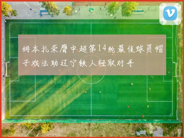 姆本扎荣膺中超第14轮最佳球员帽子戏法助辽宁铁人轻取对手