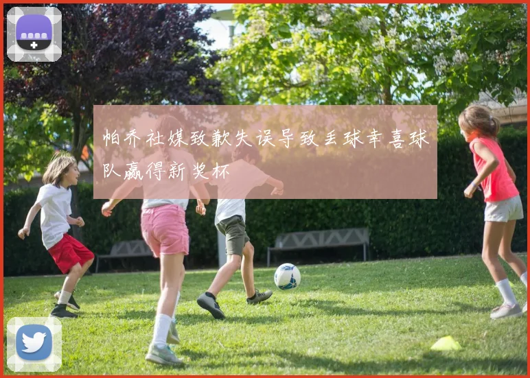 帕乔社媒致歉失误导致丢球幸喜球队赢得新奖杯