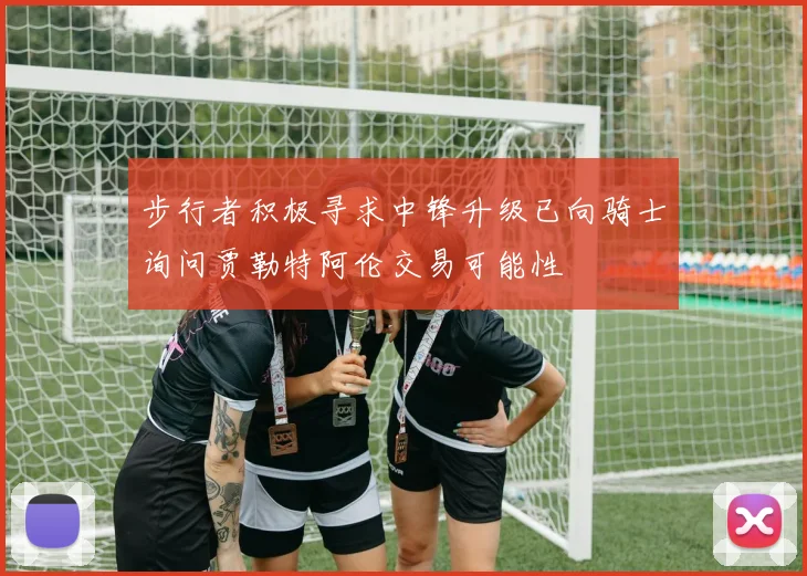 步行者积极寻求中锋升级已向骑士询问贾勒特阿伦交易可能性