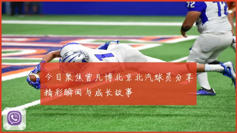 今日聚焦曾凡博北京北汽球员分享精彩瞬间与成长故事
