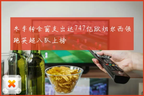 冬季转会窗支出达747亿欧切尔西领跑英超八队上榜