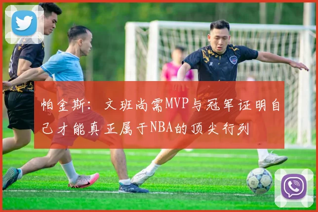 帕金斯：文班尚需MVP与冠军证明自己才能真正属于NBA的顶尖行列