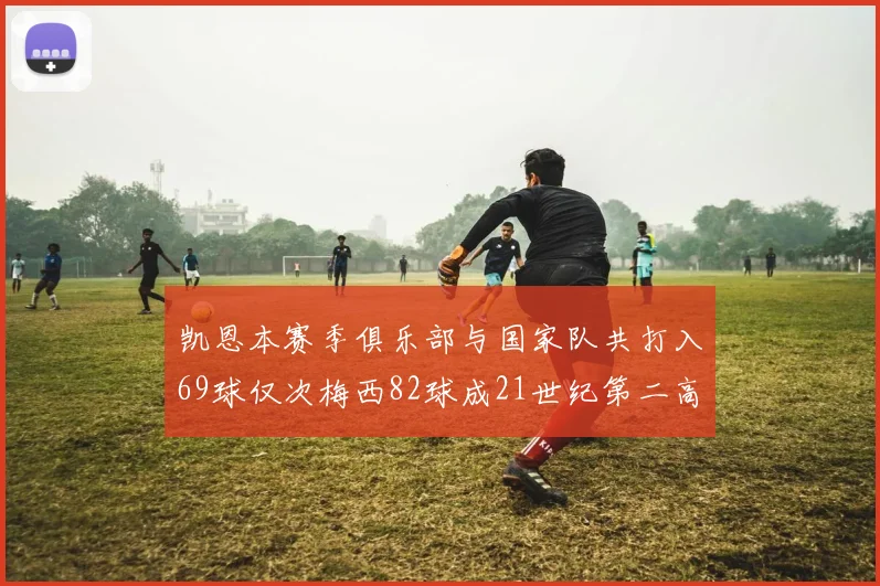 凯恩本赛季俱乐部与国家队共打入69球仅次梅西82球成21世纪第二高纪录