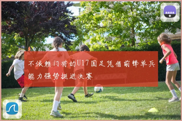 不依赖门将的U17国足凭借前锋单兵能力强势挺进决赛