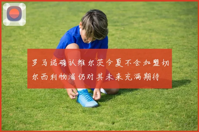 罗马诺确认维尔茨今夏不会加盟切尔西利物浦仍对其未来充满期待