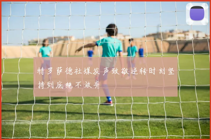 特罗萨德社媒发声致敬逆转时刻坚持到底绝不放弃