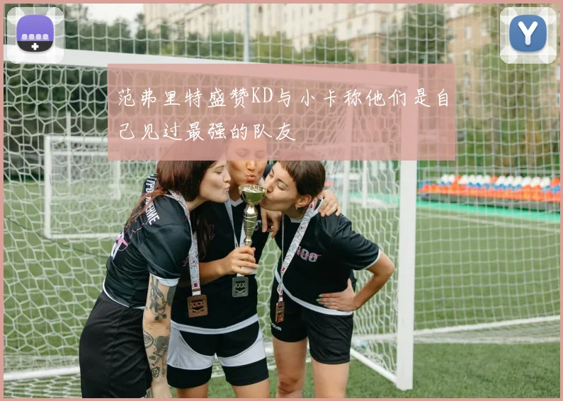 范弗里特盛赞KD与小卡称他们是自己见过最强的队友