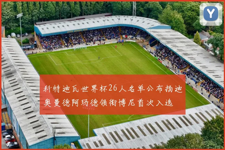 科特迪瓦世界杯26人名单公布扬迪奥曼德阿玛德领衔博尼首次入选