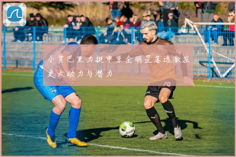 小贾巴里力挺申京全明星落选激发更大动力与潜力