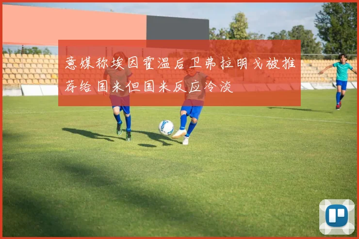 意媒称埃因霍温后卫弗拉明戈被推荐给国米但国米反应冷淡