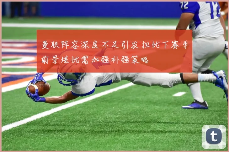 曼联阵容深度不足引发担忧下赛季前景堪忧需加强补强策略