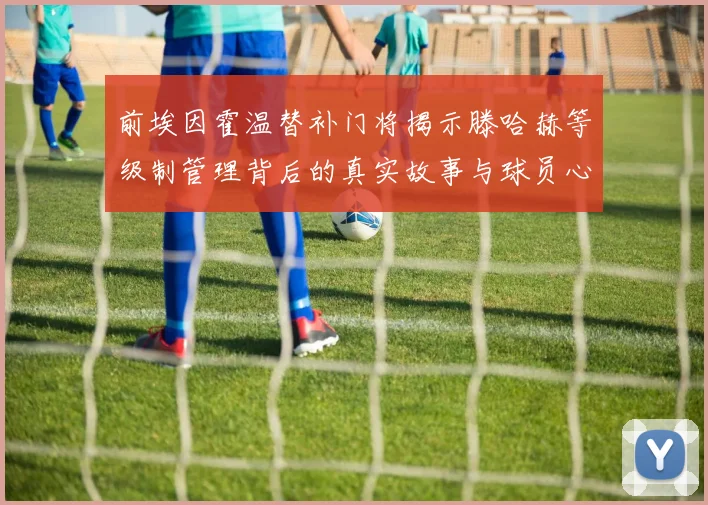 前埃因霍温替补门将揭示滕哈赫等级制管理背后的真实故事与球员心声