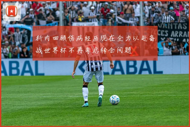 科内回顾伤病经历现在全力以赴备战世界杯不再考虑转会问题