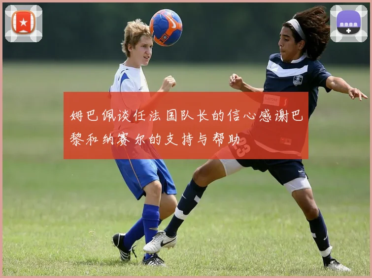 姆巴佩谈任法国队长的信心感谢巴黎和纳赛尔的支持与帮助