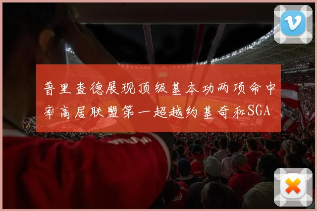普里查德展现顶级基本功两项命中率高居联盟第一超越约基奇和SGA