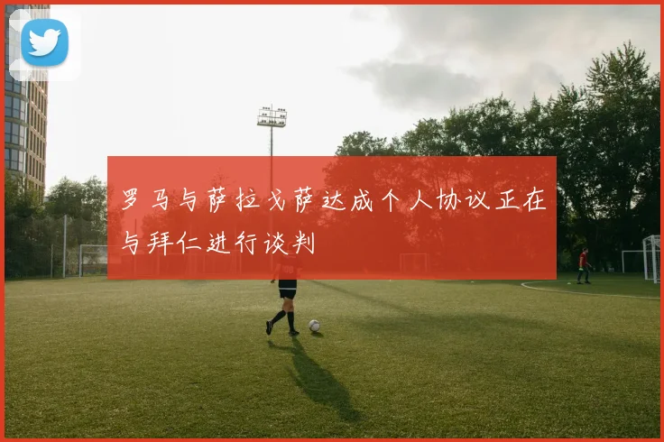 罗马与萨拉戈萨达成个人协议正在与拜仁进行谈判